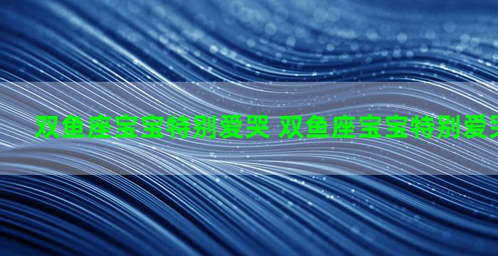 双鱼座宝宝特别爱哭 双鱼座宝宝特别爱哭怎么回事